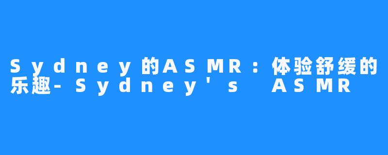 Sydney的ASMR：体验舒缓的乐趣-Sydney's ASMR